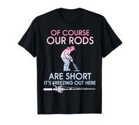 of Course Our Rods are Short It is Freezing Ice Fisher T-Shirt