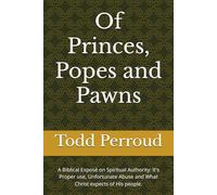 Of Princes, Popes and Pawns: A Biblical Exposé on Spiritual Authority: It's Proper use, Unfortunate Abuse and What Christ expects of His people.