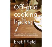 Off-grid cooking hacks;: DIY off-grid solutions for efficient cooking in tiny homes, cabins, RV's and sustainable living. (OFF-GRID SOLAR POWER FOR BEGINNERS)