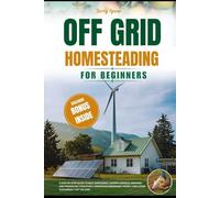 OFF-GRID HOMESTEADING FOR BEGINNERS: A Step-By-Step Guide to Self-Sufficiency, Raising Animals, Growing And Preserving Your Food, Harnessing Renewable Energy, And Living Sustainably Off Th