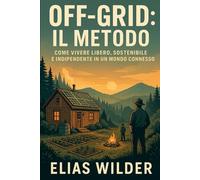 Off-Grid: Il Metodo: Come vivere libero, sostenibile e indipendente in un mondo connesso. La tua guida pratica per Camper, Mini Case, RVS, Barche e Casa