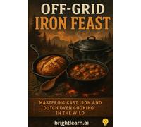 Off Grid Iron Feast: Mastering Cast Iron And Dutch Oven Cooking In The Wild