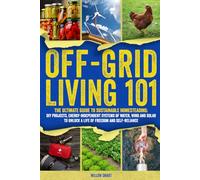 Off-Grid Living 101: Ultimate Guide to Sustainable Homesteading: DIY Projects, Energy Independent Systems of Water, Wind and Solar to Unlock a Life of Freedom and Self-Reliance