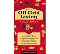 Off Grid Living 2022-2023: Step-By-Step Back to Basics Guide To Become Completely Self Sufficient in 30 Days With the Most Up-To-Date Information (Self Sufficient Survival)