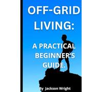 Off-Grid Living: A Practical Guide for Beginners: How to Live Independently, Sustainably, with Freedom.