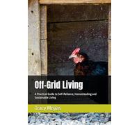 Off-Grid Living: A Practical Guide to Self-Reliance, Homesteading and Sustainable Living