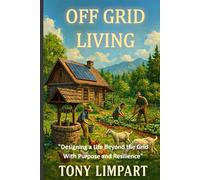 OFF GRID LIVING: Designing a Life Beyond the Grid with Purpose and Resilience