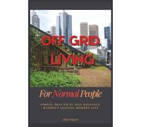 Off Grid Living For Normal People: Simple, Practical Self Reliance Without Leaving Modern Life