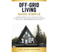 Off-Grid Living Made Simple: A Stress-Free Guide to Buy, Design, and Optimize Your Land, House, Energy, Food, and Water for a Self-Sufficient Homestead