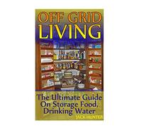 Off Grid Living: The Ultimate Guide On Storage Food, Drinking Water: (Survival Guide, Survival Gear) (Survival Book)
