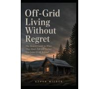 Off-Grid Living Without Regret: The Honest Guide to What They Don't Tell You Before You Leave It All Behind