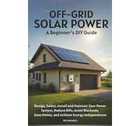 OFF-GRID SOLAR POWER: A Beginner's DIY Guide: Design, Select, Install and Maintain Your Power System, Reduce Bills, Avoid Blackouts, Save Money and Achieve Energy Independence