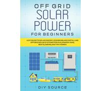 OFF GRID SOLAR POWER FOR BEGINNERS: A DIY GUIDE TO SOLAR ENERGY, DESIGNING, AND INSTALLING OFF GRID SOLAR SYSTEMS FOR RVS, CAMPER VANS, BOATS, CABINS, AND TINY HOMES