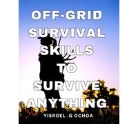 Off-Grid Survival Skills To Survive Anything: Ultimate Guide for Thriving in the Wilderness: Master Off-Grid Survival Techniques for Outdoor Adventurers and Nature Enthusiasts.