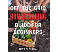 Off-The-Grid Homesteading Guide for Beginners: Self-Sufficient Living: The Complete Handbook for Starting Your Own Homestead