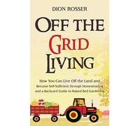 Off the Grid Living: How You Can Live Off the Land and Become Self-Sufficient through Homesteading and a Backyard Guide to Raised Bed Gardening