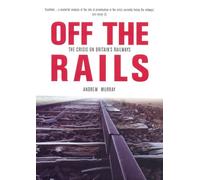Off The Rails: The Crisis on Britain's Railways (Britain's Great Rail Crisis - Cause, Consequences and Cure)