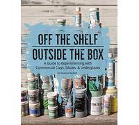 Off the Shelf / Outside the Box: A Guide to Experimenting with Commercial Clays, Glazes, & Underglazes