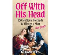 Off With His Head: 100 Medieval Methods to Silence a Man (for good)
