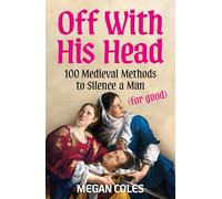 Off With His Head: 100 Medieval Methods to Silence a Man (for good)