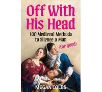Off With His Head : 100 Medieval Methods to Silence a Man (for good)
