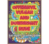 Offensive, Vulgar and Downright Rude - Bad Word Coloring Book for Adults: Curse Word Coloring Pages - Great Stress Relief and Relaxation for Men and Women (Obscene Coloring Book for Adults)