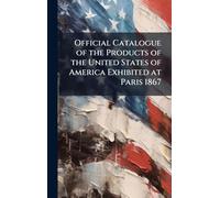 Official Catalogue of the Products of the United States of America Exhibited at Paris 1867