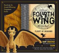 Official Fourth Wing Crochet: Flight of Dragons : Crochet Your Own Baby Andarna Plus a Bonus Pattern for Tairn - Based on the Award-Winning Empyrean Series