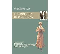 OFFICIAL HISTORY OF THE MINISTRY OF MUNITIONS VOLUME IV: The Supply and Control of Labour 1915-1916