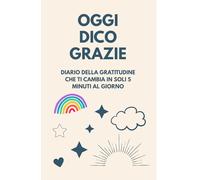 OGGI DICO GRAZIE - Diario della Gratitudine per Trasformare la Tua Vita e Ritrovare Felicità e Serenità in 5 Minuti al Giorno: Scopri il potere di ... interiore e ritrova la leggerezza che meriti.