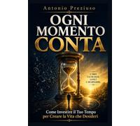 Ogni Momento Conta:: Come Investire il Tuo Tempo per Creare la Vita che Desideri