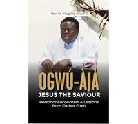 OGWÚ-ÀJÀ JESUS THE SAVIOUR: Personal Encounters & Lessons from Father Edeh