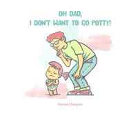 OH DAD, I DON'T WANT TO GO POTTY!: Picture book to help our children overcome their fear of using the toilet or the potty