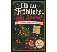 Oh du Fröhliche… am A****!: Der humorvolle Survival-Adventskalender - 24 ironische Notfalltipps, Schmunzel-Glossen & Checklisten gegen den alltäglichen Weihnachtswahnsinn