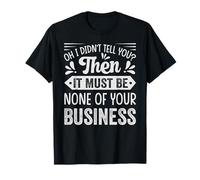 Oh I Didn't Tell You? Then It Must Be None Of Your Business T-Shirt