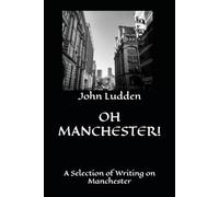OH MANCHESTER!: A Selection of Writing on Manchester: 5 (25 YEARS OF STUFF AND NONSENSE: THE DUST OF PAST FOOTSTEPS: (A Trilogy))