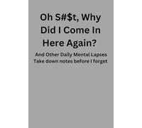 Oh S#$t, Why Did I Come In Here Again?: And Other Daily Mental Lapses. Take down notes before I forget