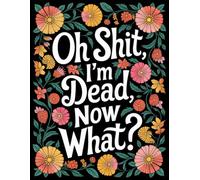 Oh Shit, I’m Dead, Now What? - A Funny End-of-Life Planner: A Simple After-Death Organizer for My Final Wishes & Important Information - Everything You Need to Know When I’m Gone