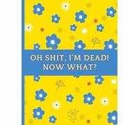 oh shit I’M DEAD, NOW WHAT?: The planner for my final wishes and end-of-life arrangements, or the 'what to do next' guide in the event of my passing.