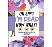 oh shit I’M DEAD, NOW WHAT?: The planner for my final wishes and end-of-life arrangements, or the 'what to do next' guide in the event of my passing.