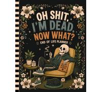 Oh Shit I'm Dead Now What?: An organized way to prepare important information for loved ones.