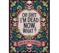 OH SHIT I'M DEAD NOW, WHAT ?: End-of-Life Organizer for Sharing Your Final Wishes