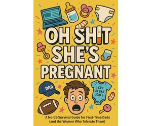 Oh Shit, She’s Pregnant: A No-BS Survival Guide for First Time Dads (and the Women Who Tolerate Them)