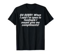OH Sorry When I Said Im Open to Feedback I Meant Compliments T-Shirt