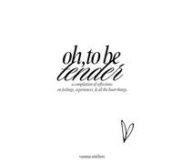 oh, to be tender: a compilation of reflections on feelings, experiences, & all the heart things