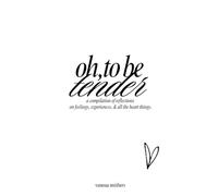 oh, to be tender: a compilation of reflections on feelings, experiences, & all the heart things
