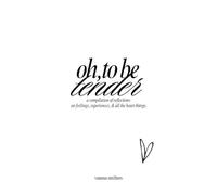 oh, to be tender: a compilation of reflections on feelings, experiences, & all the heart things: a compilation of reflections on feelings, experiences, & all the heart things