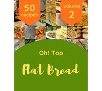Oh! Top 50 Flat Bread Recipes Volume 2: A Flat Bread Cookbook You Won’t be Able to Put Down