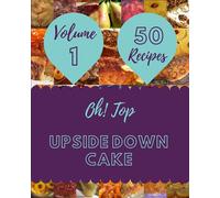 Oh! Top 50 Upside Down Cake Recipes Volume 1: A Upside Down Cake Cookbook for Effortless Meals