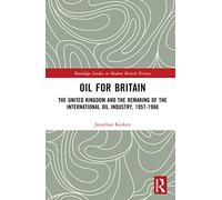 Oil for Britain: The United Kingdom and the Remaking of the International Oil Industry, 1957-1988 (Routledge Studies in Modern British History)